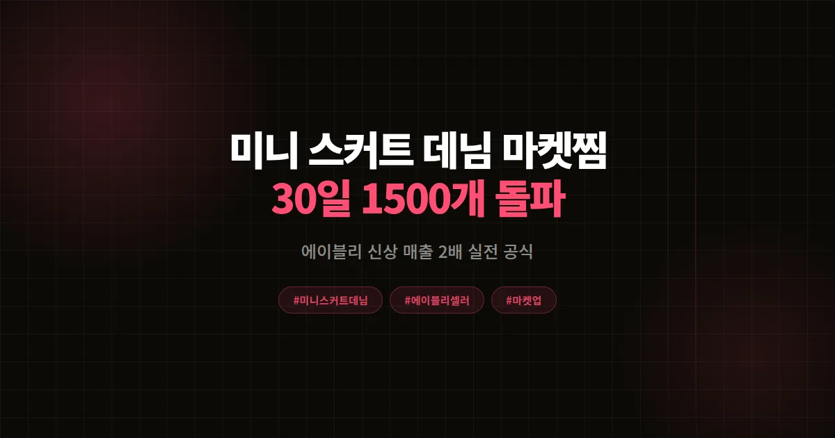 미니 스커트 데님으로 에이블리 여름 매출 2배, 신상 30일 마켓찜 1,500개 실전 공식