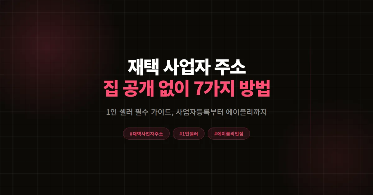 재택 사업자 주소 완벽가이드, 1인 셀러가 집주소 공개 없이 에이블리 입점하는 7가지 방법